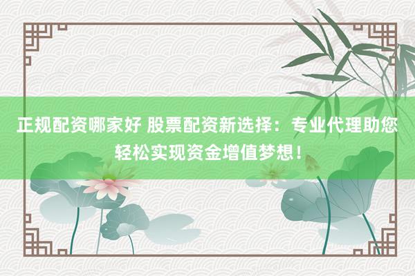 正規(guī)配資哪家好 股票配資新選擇：專(zhuān)業(yè)代理助您輕松實(shí)現(xiàn)資金增值夢(mèng)想！