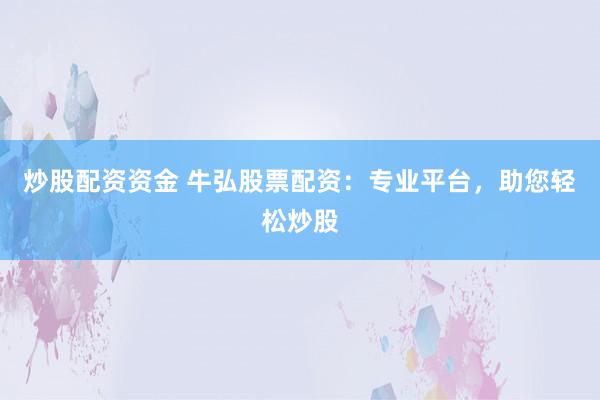 炒股配資資金 牛弘股票配資：專業(yè)平臺，助您輕松炒股
