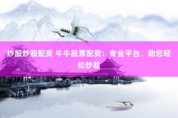 炒股炒股配資 牛牛股票配資：專業(yè)平臺，助您輕松炒股