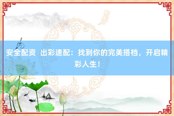 安全配資  出彩速配：找到你的完美搭檔，開啟精彩人生！