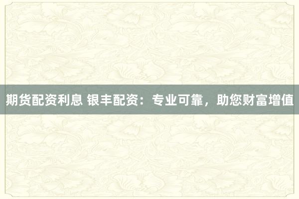 期貨配資利息 銀豐配資：專業(yè)可靠，助您財富增值