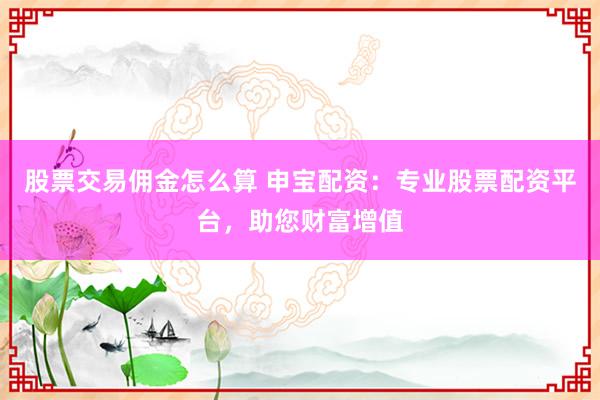 股票交易傭金怎么算 申寶配資：專業(yè)股票配資平臺，助您財富增值