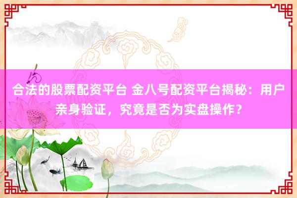 合法的股票配資平臺 金八號配資平臺揭秘：用戶親身驗證，究竟是否為實盤操作？