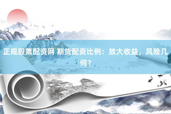正規(guī)股票配資網(wǎng) 期貨配資比例：放大收益，風(fēng)險幾何？