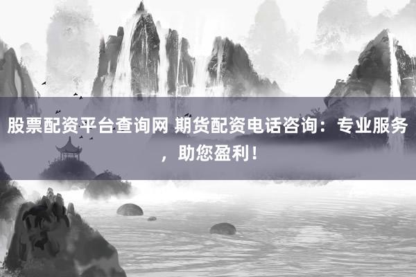 股票配資平臺查詢網(wǎng) 期貨配資電話咨詢：專業(yè)服務(wù)，助您盈利！