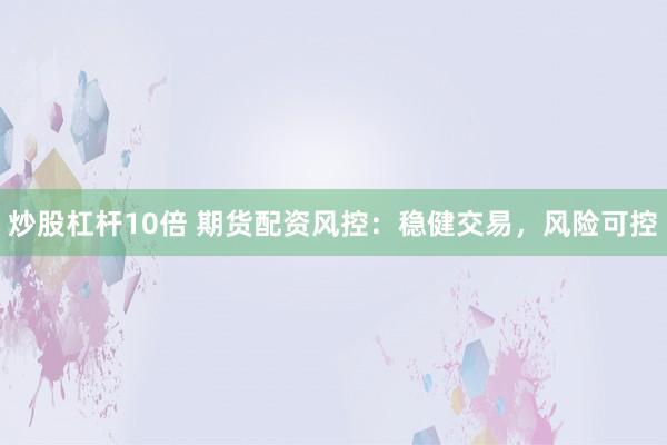 炒股杠桿10倍 期貨配資風(fēng)控：穩(wěn)健交易，風(fēng)險可控