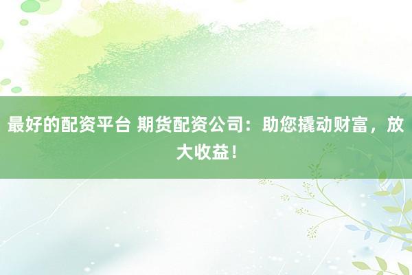 最好的配資平臺 期貨配資公司：助您撬動財富，放大收益！