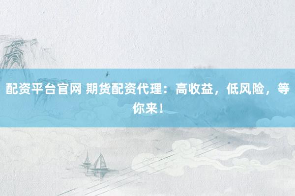 配資平臺官網(wǎng) 期貨配資代理：高收益，低風(fēng)險，等你來！