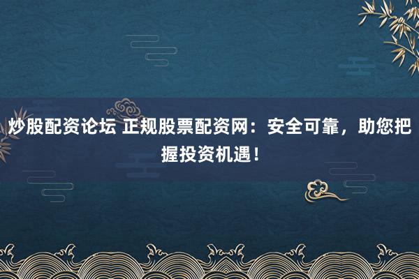 炒股配資論壇 正規(guī)股票配資網(wǎng)：安全可靠，助您把握投資機遇！