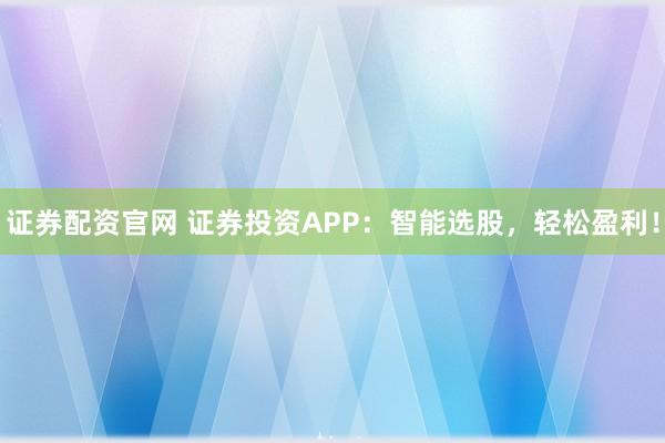證券配資官網(wǎng) 證券投資APP：智能選股，輕松盈利！