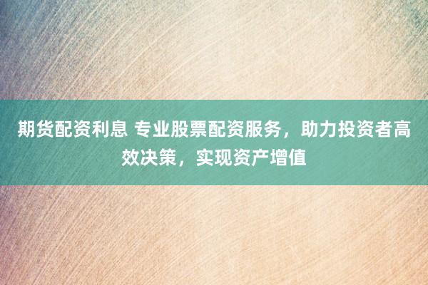 期貨配資利息 專業(yè)股票配資服務(wù)，助力投資者高效決策，實現(xiàn)資產(chǎn)增值