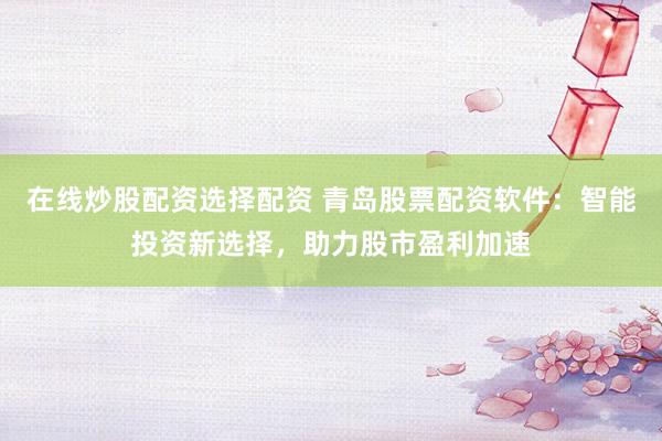 在線炒股配資選擇配資 青島股票配資軟件：智能投資新選擇，助力股市盈利加速