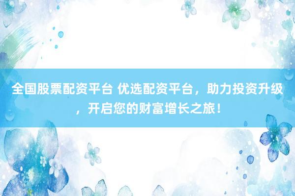 全國股票配資平臺 優(yōu)選配資平臺，助力投資升級，開啟您的財富增長之旅！