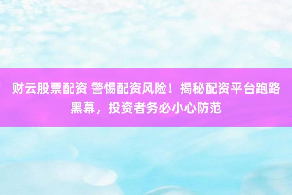 財云股票配資 警惕配資風險！揭秘配資平臺跑路黑幕，投資者務(wù)必小心防范
