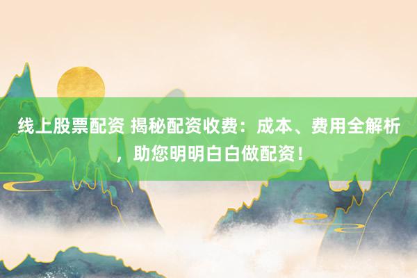 線上股票配資 揭秘配資收費：成本、費用全解析，助您明明白白做配資！