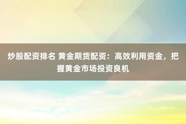 炒股配資排名 黃金期貨配資：高效利用資金，把握黃金市場投資良機(jī)