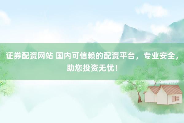 證券配資網(wǎng)站 國內(nèi)可信賴的配資平臺，專業(yè)安全，助您投資無憂！