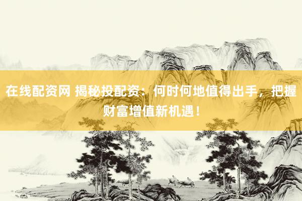 在線配資網(wǎng) 揭秘投配資：何時何地值得出手，把握財富增值新機(jī)遇！