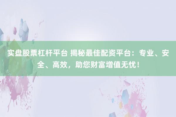 實盤股票杠桿平臺 揭秘最佳配資平臺：專業(yè)、安全、高效，助您財富增值無憂！