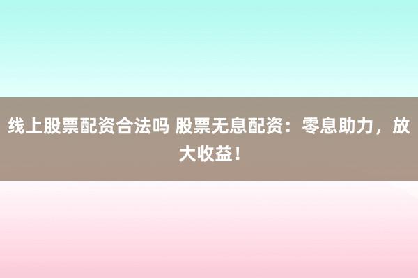 線上股票配資合法嗎 股票無息配資：零息助力，放大收益！