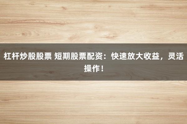 杠桿炒股股票 短期股票配資：快速放大收益，靈活操作！