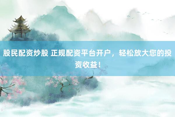 股民配資炒股 正規(guī)配資平臺開戶，輕松放大您的投資收益！