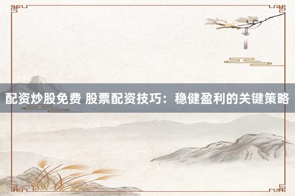 配資炒股免費 股票配資技巧：穩(wěn)健盈利的關(guān)鍵策略