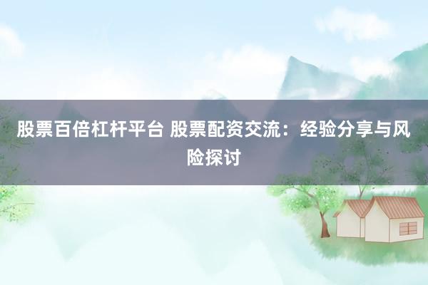 股票百倍杠桿平臺 股票配資交流：經(jīng)驗分享與風(fēng)險探討