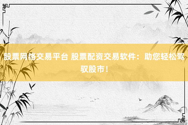 股票網(wǎng)絡(luò)交易平臺 股票配資交易軟件：助您輕松駕馭股市！