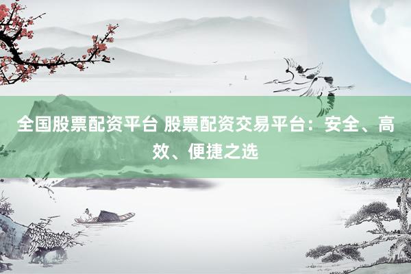 全國股票配資平臺 股票配資交易平臺：安全、高效、便捷之選