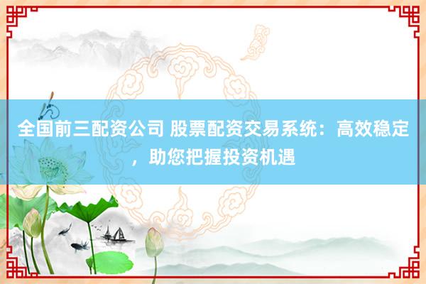 全國前三配資公司 股票配資交易系統(tǒng)：高效穩(wěn)定，助您把握投資機遇
