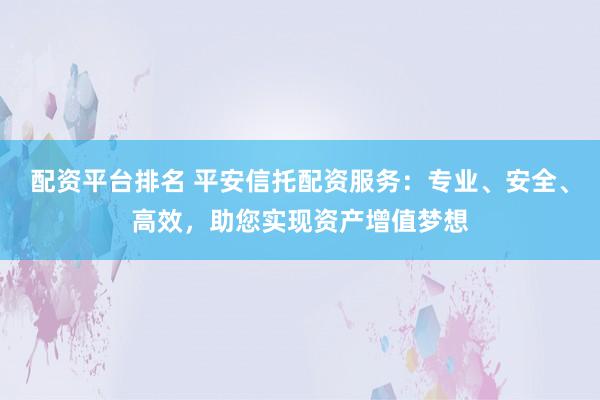 配資平臺排名 平安信托配資服務(wù)：專業(yè)、安全、高效，助您實現(xiàn)資產(chǎn)增值夢想