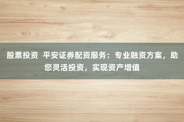 股票投資  平安證券配資服務(wù)：專(zhuān)業(yè)融資方案，助您靈活投資，實(shí)現(xiàn)資產(chǎn)增值