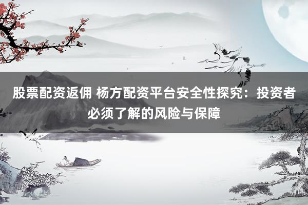 股票配資返傭 楊方配資平臺(tái)安全性探究：投資者必須了解的風(fēng)險(xiǎn)與保障