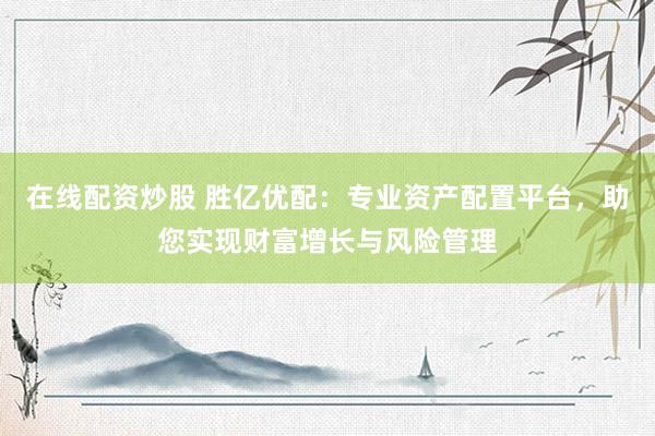 在線配資炒股 勝億優(yōu)配：專業(yè)資產(chǎn)配置平臺(tái)，助您實(shí)現(xiàn)財(cái)富增長(zhǎng)與風(fēng)險(xiǎn)管理