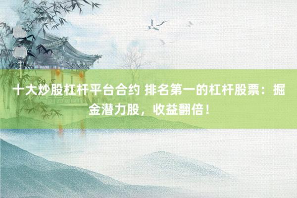 十大炒股杠桿平臺(tái)合約 排名第一的杠桿股票：掘金潛力股，收益翻倍！