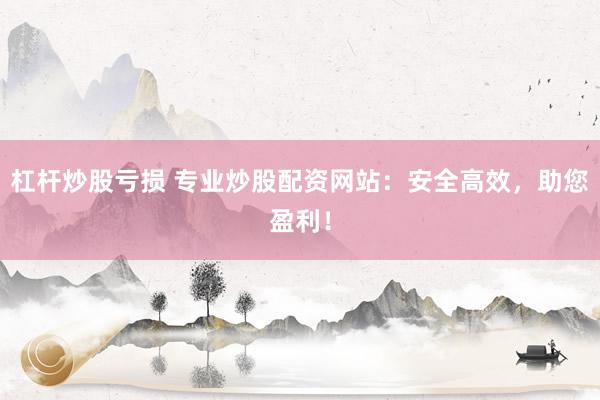 杠桿炒股虧損 專業(yè)炒股配資網(wǎng)站：安全高效，助您盈利！