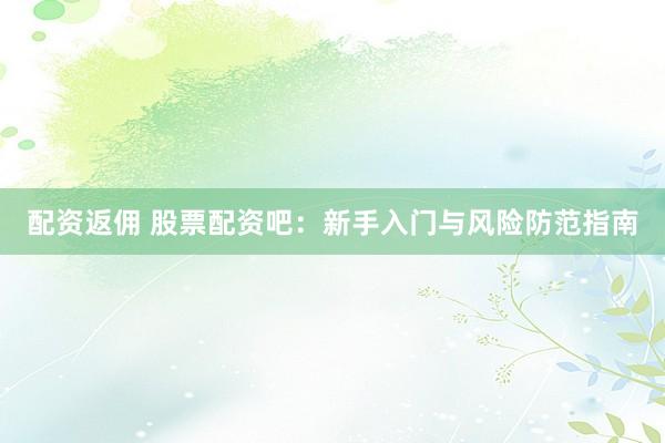 配資返傭 股票配資吧：新手入門(mén)與風(fēng)險(xiǎn)防范指南