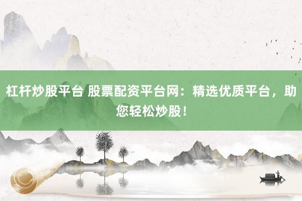 杠桿炒股平臺(tái) 股票配資平臺(tái)網(wǎng)：精選優(yōu)質(zhì)平臺(tái)，助您輕松炒股！