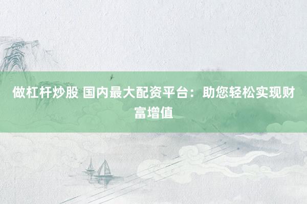 做杠桿炒股 國(guó)內(nèi)最大配資平臺(tái)：助您輕松實(shí)現(xiàn)財(cái)富增值