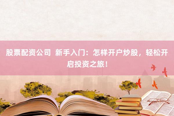 股票配資公司  新手入門(mén)：怎樣開(kāi)戶炒股，輕松開(kāi)啟投資之旅！