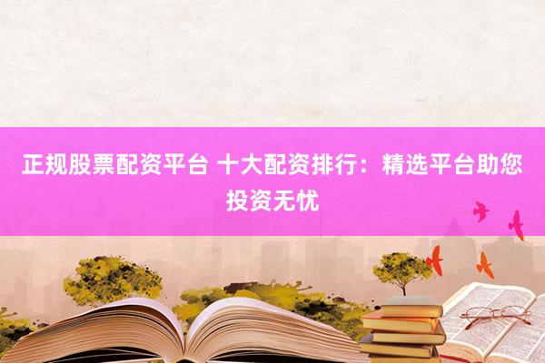 正規(guī)股票配資平臺(tái) 十大配資排行：精選平臺(tái)助您投資無(wú)憂