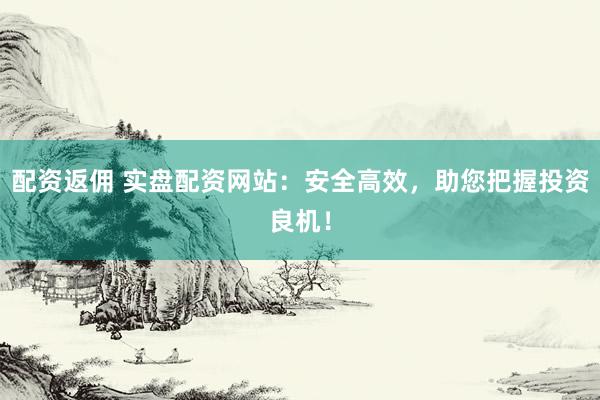配資返傭 實(shí)盤配資網(wǎng)站：安全高效，助您把握投資良機(jī)！