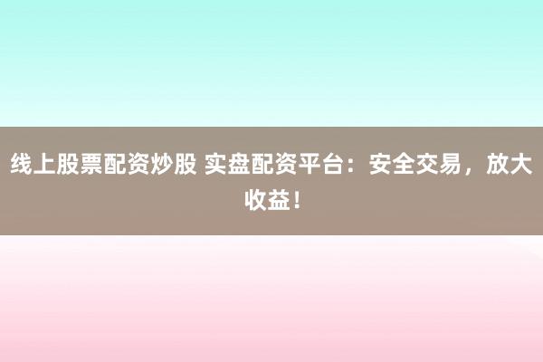 線上股票配資炒股 實(shí)盤配資平臺(tái)：安全交易，放大收益！
