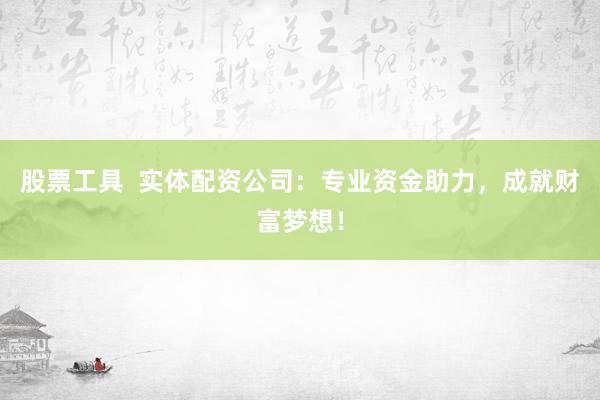 股票工具  實(shí)體配資公司：專業(yè)資金助力，成就財(cái)富夢(mèng)想！