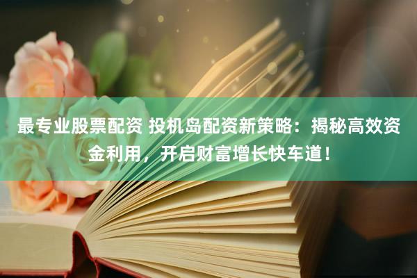 最專業(yè)股票配資 投機(jī)島配資新策略：揭秘高效資金利用，開啟財(cái)富增長快車道！
