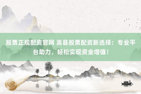 股票正規(guī)配資官網(wǎng) 嵩縣股票配資新選擇：專業(yè)平臺(tái)助力，輕松實(shí)現(xiàn)資金增值！