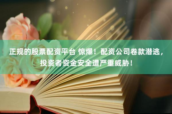 正規(guī)的股票配資平臺 驚爆！配資公司卷款潛逃，投資者資金安全遭嚴(yán)重威脅！