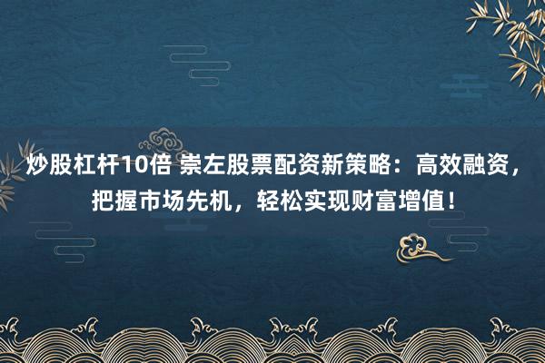 炒股杠桿10倍 崇左股票配資新策略：高效融資，把握市場(chǎng)先機(jī)，輕松實(shí)現(xiàn)財(cái)富增值！