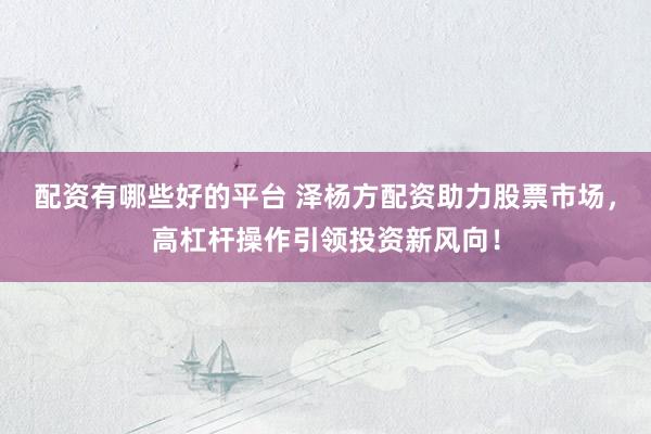 配資有哪些好的平臺 澤楊方配資助力股票市場，高杠桿操作引領(lǐng)投資新風(fēng)向！
